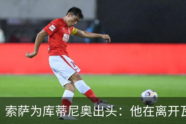 索萨为库蒂尼奥出头：他在离开瓦斯科时做了牺牲