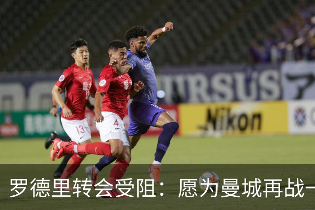 罗德里转会受阻：愿为曼城再战一年