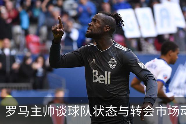 罗马主帅谈球队状态与转会市场动态