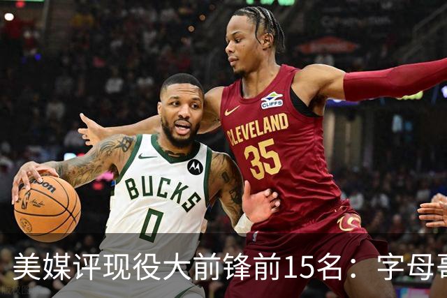美媒评现役大前锋前15名：字母哥领衔，詹姆斯稳居前五