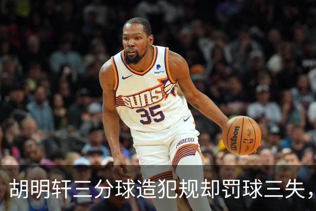 胡明轩三分球造犯规却罚球三失，表现令人意外