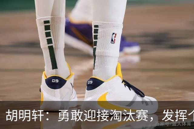 胡明轩：勇敢迎接淘汰赛，发挥个人特长才能取得好成绩