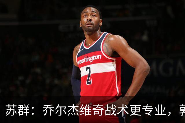 苏群：乔尔杰维奇战术更专业，郭士强懂人却有短板