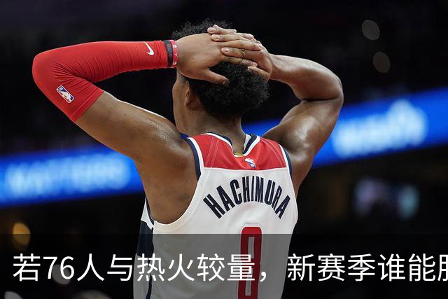 若76人与热火较量，新赛季谁能胜出？