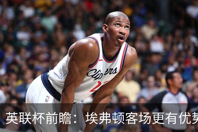 英联杯前瞻：埃弗顿客场更有优势