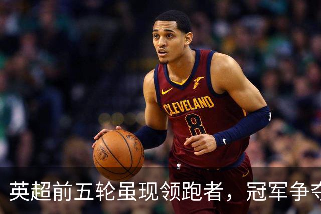 英超前五轮虽现领跑者，冠军争夺仍存变化可能