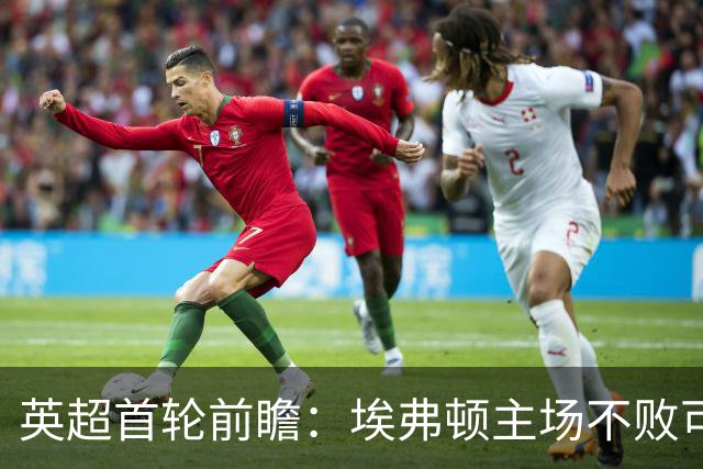 英超首轮前瞻：埃弗顿主场不败可期