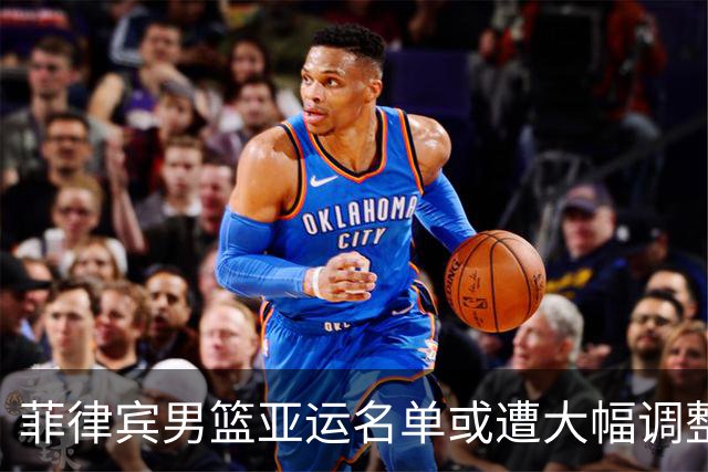 菲律宾男篮亚运名单或遭大幅调整