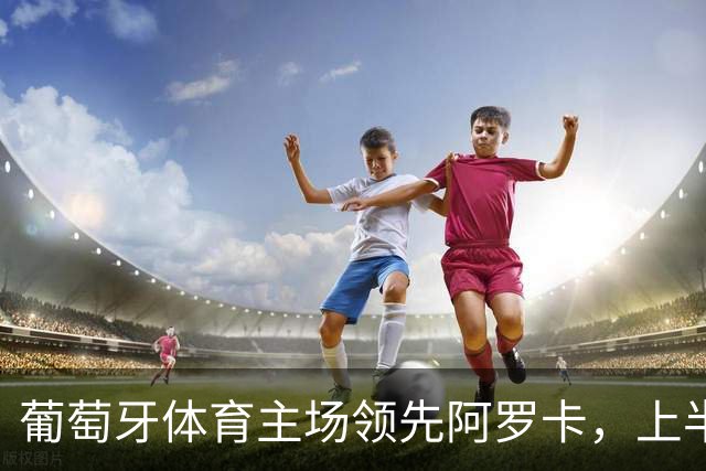 葡萄牙体育主场领先阿罗卡，上半场结束比分2-0
