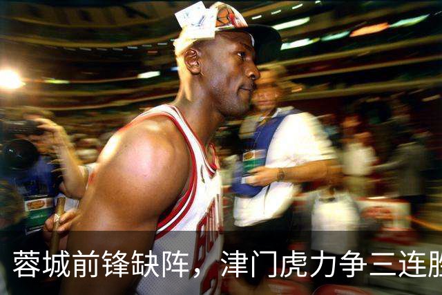 蓉城前锋缺阵，津门虎力争三连胜！