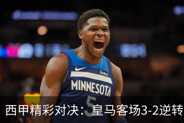 西甲精彩对决：皇马客场3-2逆转战胜埃尔切，姆巴佩冲突引关注