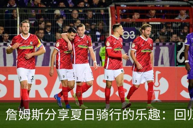 詹姆斯分享夏日骑行的乐趣：回归故乡的记忆