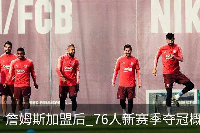 詹姆斯加盟后 76人新赛季夺冠概率提升了5% 升至13%