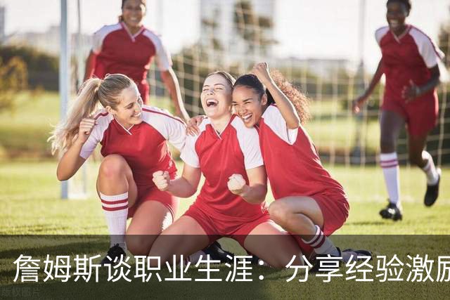 詹姆斯谈职业生涯：分享经验激励我继续前行
