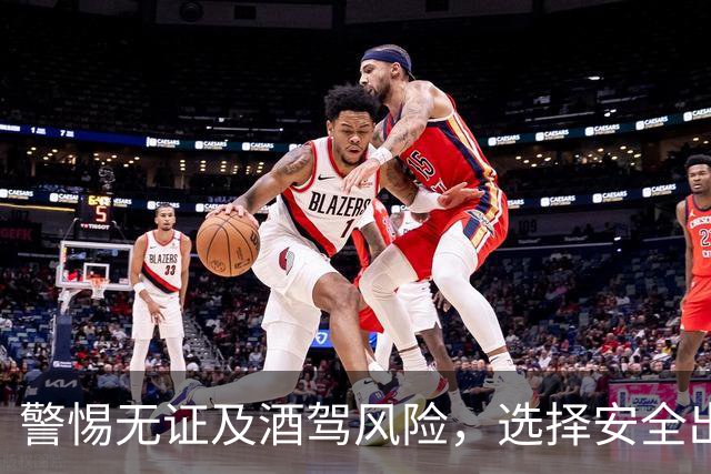 警惕无证及酒驾风险，选择安全出行方式！