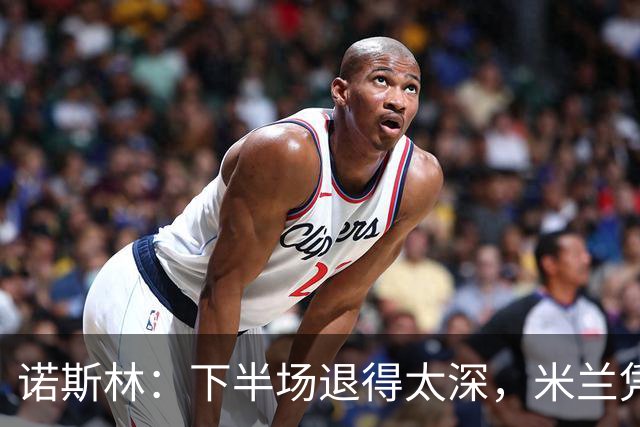 诺斯林：下半场退得太深，米兰凭个人能力追平