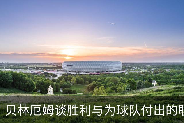 贝林厄姆谈胜利与为球队付出的职责
