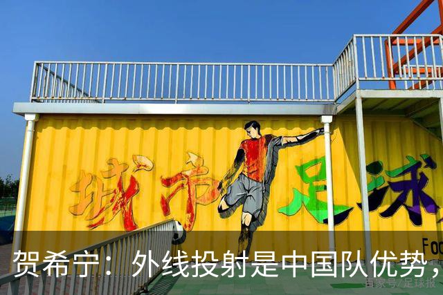 贺希宁：外线投射是中国队优势，训练中被鼓励大胆出手
