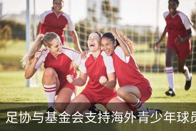 足协与基金会支持海外青少年球员 年资助额最高达45万元
