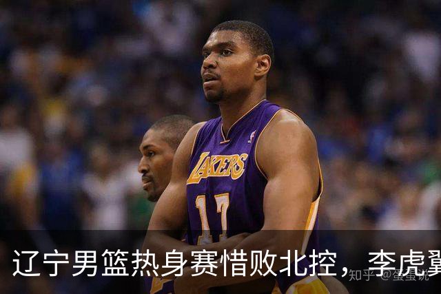 辽宁男篮热身赛惜败北控，李虎翼和段睿骐表现出色