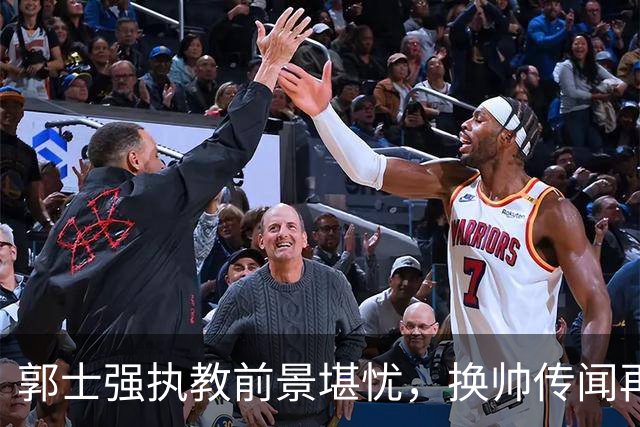 郭士强执教前景堪忧，换帅传闻再起，杨鸣及杜锋成热门人选