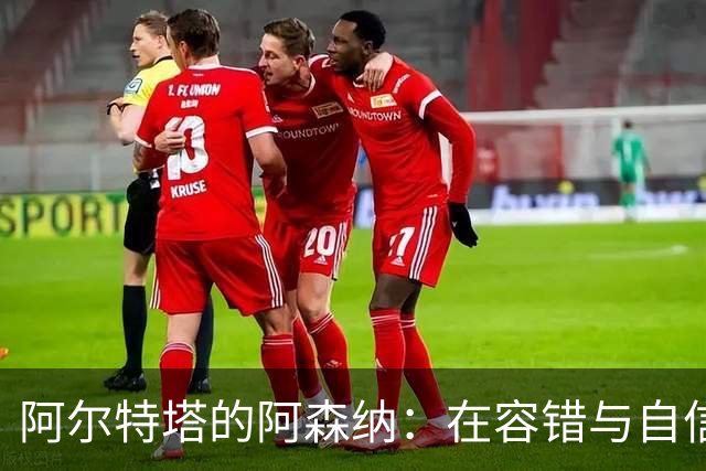 阿尔特塔的阿森纳：在容错与自信中绽放新生