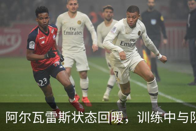 阿尔瓦雷斯状态回暖，训练中与队友互动增多