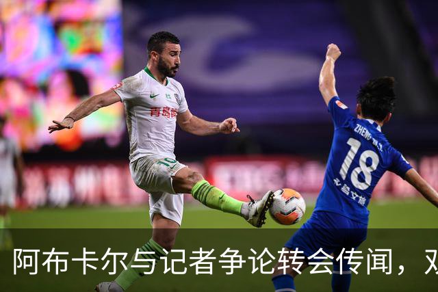 阿布卡尔与记者争论转会传闻，双方各执己见