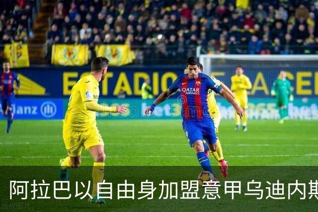 阿拉巴以自由身加盟意甲乌迪内斯，合同至2027年