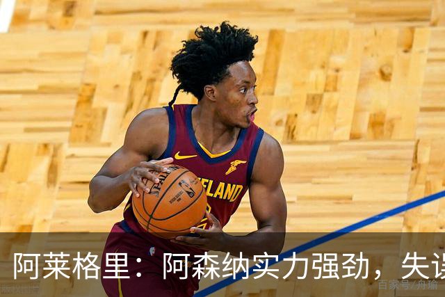 阿莱格里：阿森纳实力强劲，失误将导致严重后果