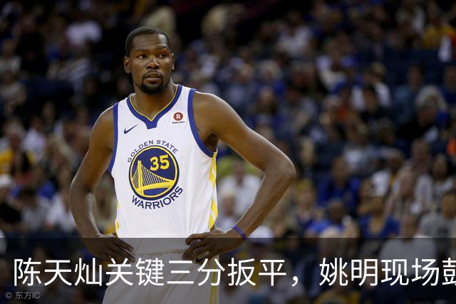 陈天灿关键三分扳平，姚明现场鼓掌庆祝