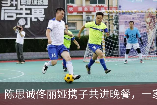 陈思诚佟丽娅携子共进晚餐，一家三口温馨聚会引发网友讨论
