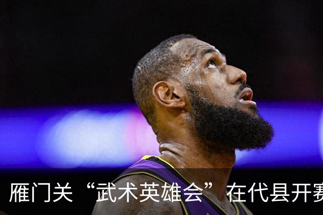 雁门关“武术英雄会”在代县开赛 激活文旅新动能