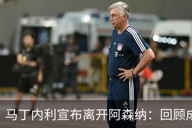 马丁内利宣布离开阿森纳：回顾成长与成就之路