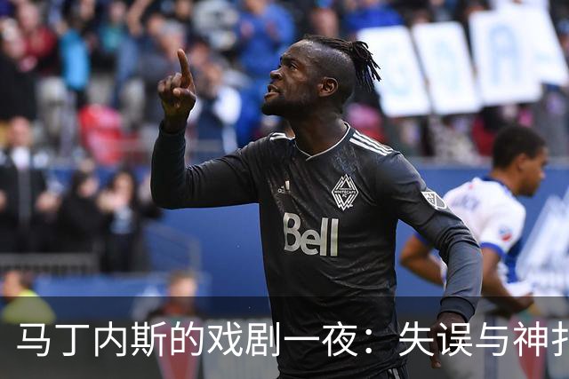 马丁内斯的戏剧一夜：失误与神扑交织