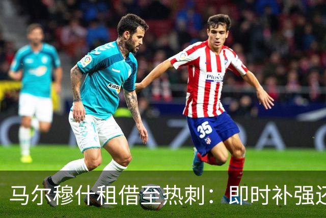 马尔穆什租借至热刺：即时补强还是战术试验？