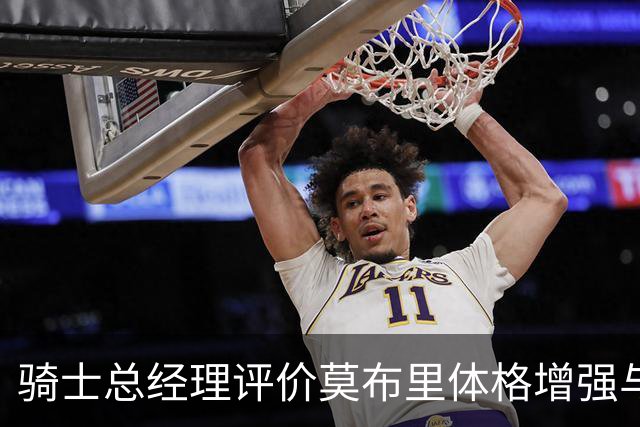 骑士总经理评价莫布里体格增强与力量提升