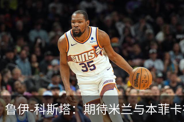 鲁伊-科斯塔：期待米兰与本菲卡在欧联杯决赛重聚