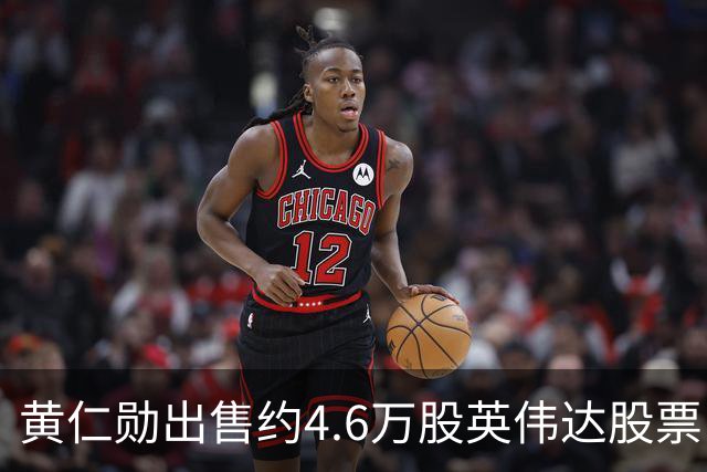 黄仁勋出售约4.6万股英伟达股票，每股价位约212美元