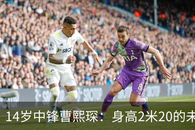 14岁中锋曹熙琛：身高2米20的未来之星