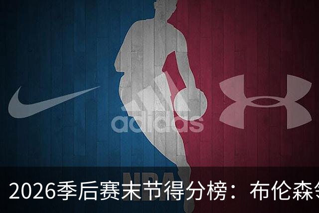 2026季后赛末节得分榜：布伦森领先