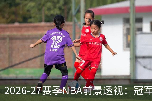 2026-27赛季NBA前景透视：冠军争夺、重建球队与边缘探索