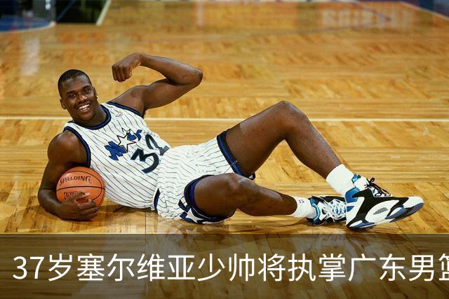 37岁塞尔维亚少帅将执掌广东男篮