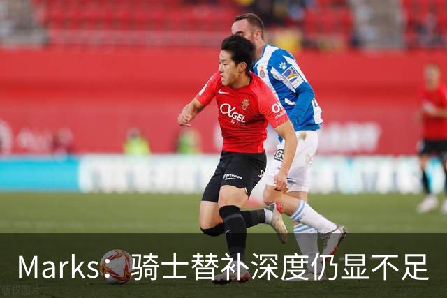Marks：骑士替补深度仍显不足