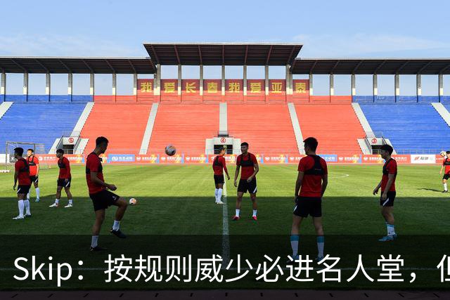 Skip：按规则威少必进名人堂，但他不会投票支持