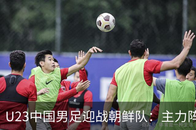 U23中国男足迎战朝鲜队：主力阵容分析