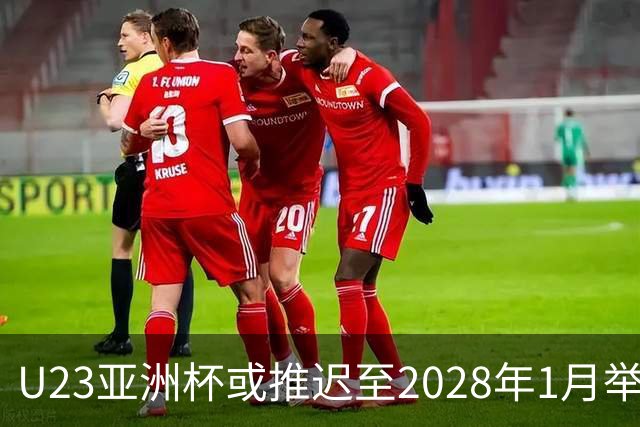 U23亚洲杯或推迟至2028年1月举行